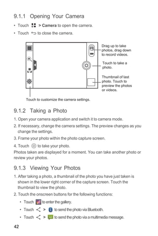 42
9.1.1 Opening Your Camera
• Touch > Camera to open the camera.
• Touch to close the camera.
9.1.2 Taking a Photo
1. Ope...