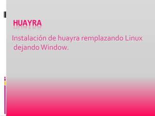 HUAYRA
Instalación de huayra remplazando Linux
dejandoWindow.
 