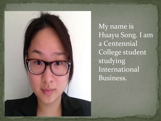 My name is
Huayu Song. I am
a Centennial
College student
studying
International
Business.
 