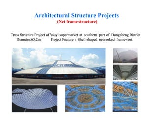 Architectural Structure Projects
(Net frame structure)
Truss Structure Project of Youyi supermarket at southern part of Dongcheng District
Diameter:65.2m Project Feature ：Shell-shaped networked framework
 