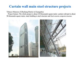 Tobacco Mansion of ZhuJiang District in Guangzhou
Project feature: The whole project is about 210 thousands square meter ,curtain wall part is about
90 thousands square meter, main building is steel structure and Steel concrete composite structure.
Curtain wall main steel structure projects
 