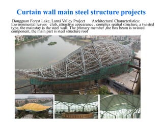 Dongguan Forest Lake, Lanxi Valley Project Architectural Characteristics:
Environmental leaves club, attractive appearance , complex spatial structure, a twisted
type, the mainstay is the steel wall; The primary member ,the box beam is twisted
component, the main part is steel structure roof
Curtain wall main steel structure projects
 