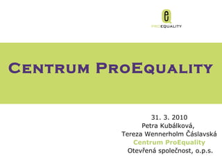 Gender & Microcredits   31 .  3 . 20 10 Petra Kubálková,  Tereza Wennerholm Čáslavská Centrum  ProEquality Otevřená společnost,  o.p.s. Centrum  ProEquality 