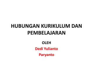 HUBUNGAN KURIKULUM DAN
PEMBELAJARAN
OLEH
Dedi Yulianto
Paryanto

 