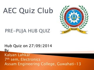 PRE-PUJA HUB QUIZ
Hub Quiz on 27/09/2014
By
Kalyan Lahkar
7th sem, Electronics
Assam Engineering College, Guwahati-13
 