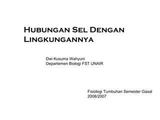 Hubungan Sel Dengan
Lingkungannya
Dwi Kusuma Wahyuni
Departemen Biologi FST UNAIR
Fisiologi Tumbuhan Semester Gasal
2008/2007
 