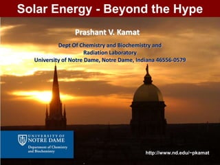 Solar Energy - Beyond the Hype
                 Prashant V. Kamat
           Dept Of Chemistry and Biochemistry and
                      Radiation Laboratory
  University of Notre Dame, Notre Dame, Indiana 46556-0579




                                           http://www.nd.edu/~pkamat
 