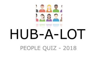 HUB-A-LOT
PEOPLE QUIZ - 2018
 