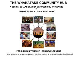 THE WHAKATANE COMMUNITY HUB
Also available at: www.tonywardedu.com/images/critical_practice/Hub-Design-Final.pdf
A DESIGN COLLABORATION BETWEEN POU WHAKAARO
&
UNITEC SCHOOL OF ARCHITECTURE
 