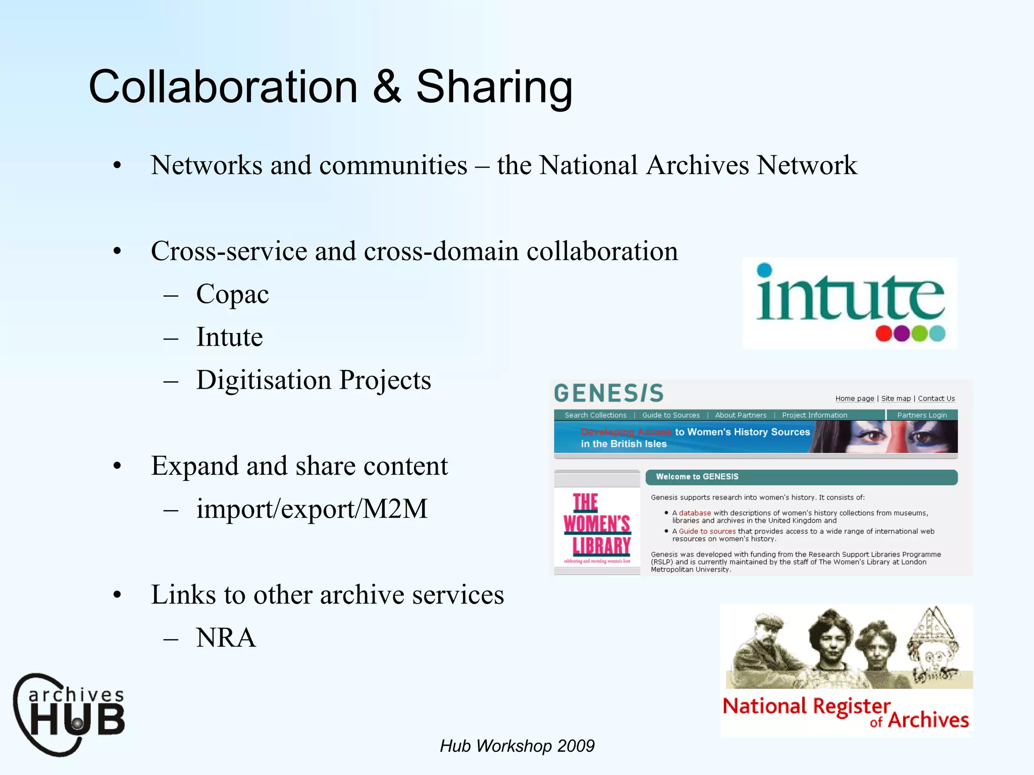 Collaboration & Sharing Networks and communities – the National Archives Network Cross-service and cross-domain collaboration Copac Intute Digitisation Projects Expand and share content import/export/M2M Links to other archive services NRA Hub Workshop 2009 