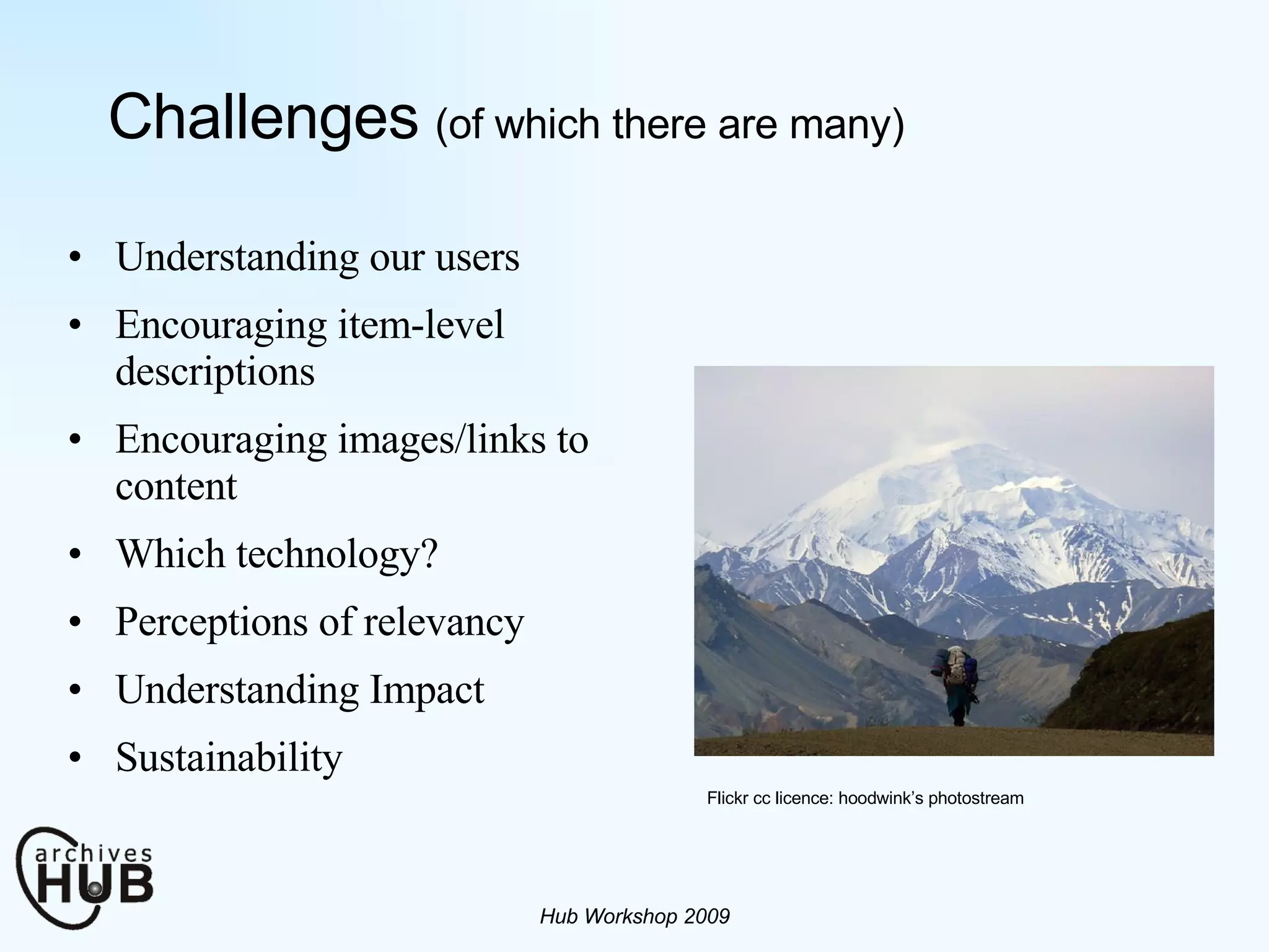 Challenges   (of which there are many) Understanding our users Encouraging item-level descriptions Encouraging images/links to content Which technology? Perceptions of relevancy Understanding Impact  Sustainability Hub Workshop 2009 Flickr cc licence: hoodwink’s photostream   