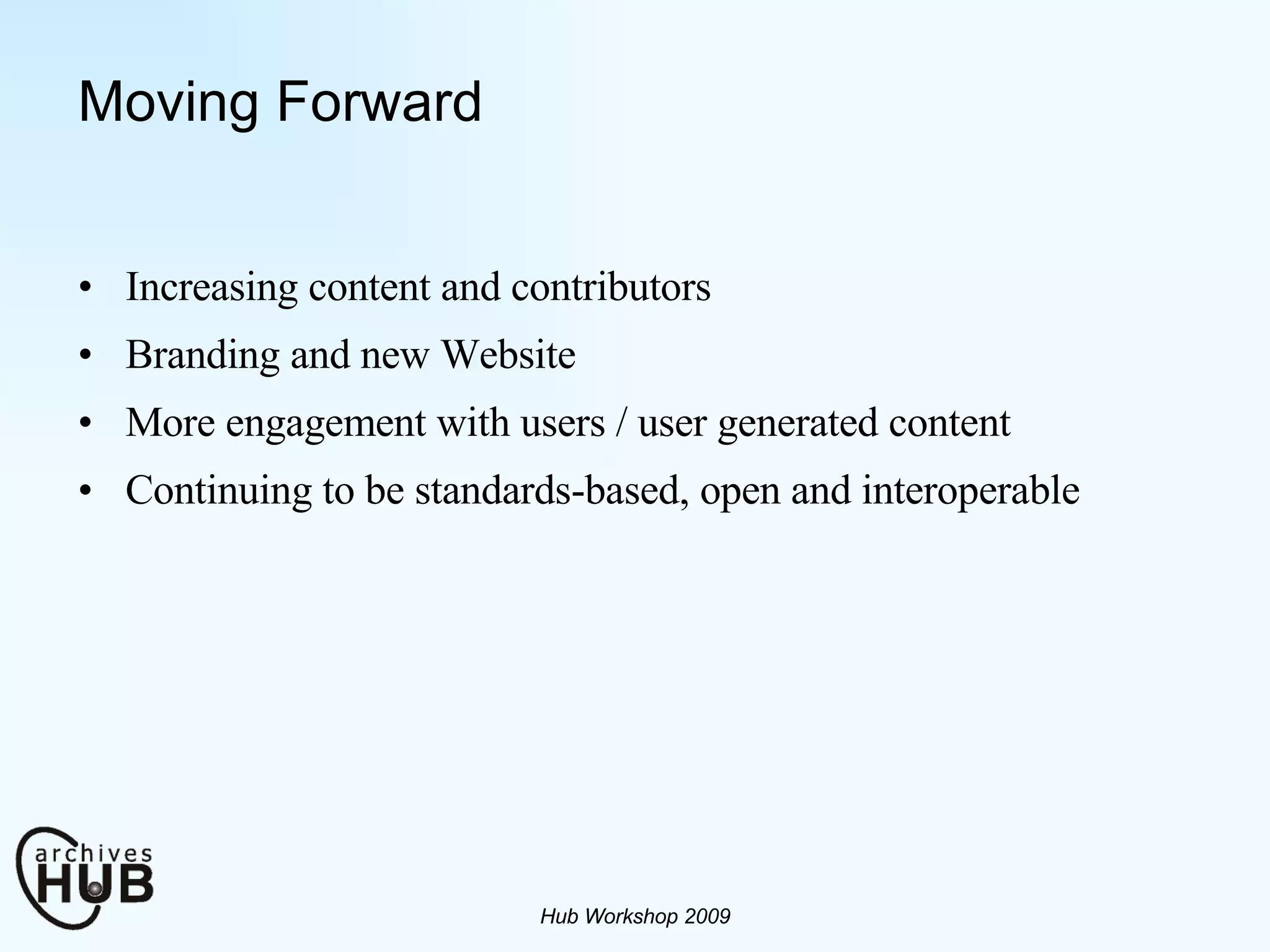 Moving Forward Increasing content and contributors Branding and new Website More engagement with users / user generated content Continuing to be standards-based, open and interoperable Hub Workshop 2009 