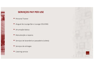 SERVIÇOS PAY PER USE
§ Personal Trainer
§ Aluguel do Lounge Bar e Lounge COLIVING
§ Arrumação básica
§ Manutenção e reparos
§ Serviços de lavanderia e passadeira (coleta)
§ Serviços de entregas
§ Catering service
 
