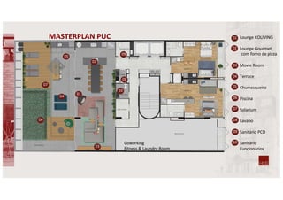 MASTERPLAN PUC
Coworking
Fitness & Laundry Room
1. Lounge COLIVING
2. Lounge Gourmet
com forno de pizza
1. Movie Room
2. Terrace
3. Churrasqueira
4. Piscina
5. Solarium
6. Lavabo
7. Sanitário PCD
8. Sanitário
Funcionários
01
02
03
04
05
06
07
09
08
10
06
03
01
04
02
05
07
08
09
10
 