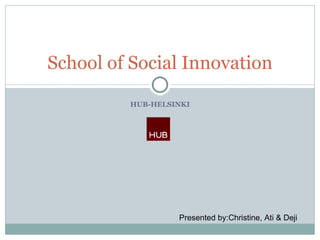 HUB-HELSINKI School of Social Innovation Presented by:Christine, Ati & Deji 