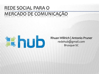 Rede social para o mercado de comunicação Rhuan Willrich | Antonio Pruner redehub@gmail.com Brusque-SC 
