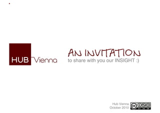 AN INVITATION
to share with you our INSIGHT :)"




                    Hub Vienna  
                      Hub Vienna,
                    October 2010
                   October 2010"
 