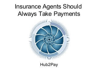 Insurance Agents Should 
Always Take Payments 
Hub2Pay 
 