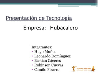 Presentación de Tecnología
      Empresa: Hubacalero


          Integrantes:
          • Hugo Muños
          • Leonardo Domínguez
          • Bastian Cáceres
          • Robinson Cuevas
          • Camilo Pizarro
 