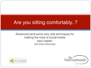 Are you sitting comfortably..?

Advanced (and some very old) techniques for
     making the most of social media
               paul caplan
            the Internationale
 