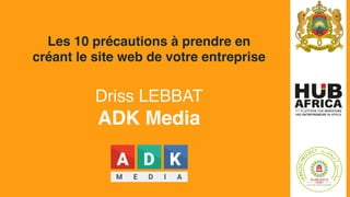 Les 10 précautions à prendre en
créant le site web de votre entreprise
Driss LEBBAT
ADK Media
 