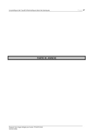 La pratique de l’audit informatique dans les banques

PARTIE III: ANNEXE

Rapport de stage rédigé par Hubal PFUMTCHUM
MIAGE 2006

Page 47

 