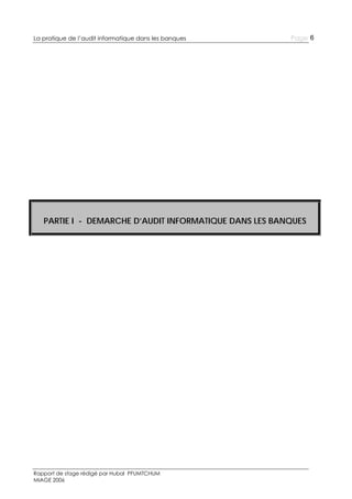 La pratique de l’audit informatique dans les banques

Page 6

PARTIE I - DEMARCHE D’AUDIT INFORMATIQUE DANS LES BANQUES

Rapport de stage rédigé par Hubal PFUMTCHUM
MIAGE 2006

 