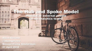 The Hub and Spoke Model
Internal or external people
for an analytics team?
Alban Gérôme
@albangerome
MeasureCamp Amsterdam
21 April 2018
 