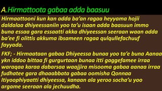 A.Hirmattoota gabaa adda baasuu
Hirmaattooni kun kan adda ba’an ragaa heyyama hojii
daldalaa dhiyeessaniin yoo ta’u isaan adda baasuun immo
buna essaa gara essaatti akka dhiyeessan seeraan waan adda
ba’ee fi olittis akkuma ibsameen ragaa qulqullefachuuf
fayyada.
FKF; - Hirmaataan gabaa Dhiyeessa bunaa yoo ta’e buna Aanaa
ykn iddoo bittaa fi gurgurtaan bunaa itti gaggefamee irraa
waraqaa karaa dabarsaa waajjira misooma gabaa aanaa irraa
fudhatee gara dhaaabbata gabaa oomisha Qonnaa
Itiyoophiyaatti dhiyeessa, kanaan ala yeroo socha’u yoo
argame seeraan ala jechuudha.
 