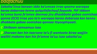 baafachuu
Sakatta’iinsa kanaan iddo ka’umsaa irraa qaama waraqaa
karaa dabarsaa kenne qulqullefachuuf fayyada. FkF iddoon
ka’umsa buna fe’amee deemaa jiru dhaabbata gabaa oomishaa
qonna (ECX) irraa yoo ta’e waraqaa karaa dabarsaa kan kennu
dhabbata gabaa oomishaa qonnaa Itiyoophiyaati.
C.Shiiboon samsamuu isaa
D.Sharaan kan hin taarsane ta’u fi wantoota biraa wajjiin
walitti makame kan hin fe’amne ta’uu isaa sakatta’uu
 