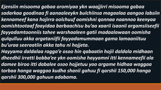 Ejensiin misooma gabaa oromiyaa ykn waajjirri misooma gabaa
sadarkaa goodinaa fi aanaaleeykn bulchiinsa magaalaa aangoo labsiin
kennameef kana hojirra oolchuuf oomishni qonnaa naannoo keenyaa
oomishtootaaf faayidaa barbaachisu bu’aa xaarii isaanii argamsiiseefii
fayyadamtoonniis tahee warshaaleen gatii madaalawaan oomisha
qulqulluu akka argataniifii fayyadamummaan gama lamaaniituu
bu’uraa seeraatiin akka tahu ni hojjeta.
Hayyama daldalaa ragga’e osoo hin qabaatin hojii daldala midhaan
dheedhii irratti bobba’ee ykn oomisha hayyamni itti kennameefii ala
damee biroo itti dabalee osoo hojjetuu yoo argame hidhaa waggaa
torbaa hanga waggaa kudha shanii gahuu fi qarshii 150,000 hanga
qarshii 300,000 gahuun adabama.
 