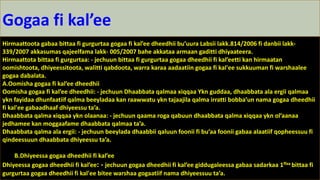 Gogaa fi kal’ee
Hirmaattoota gabaa bittaa fi gurgurtaa gogaa fi kal’ee dheedhii bu’uura Labsii lakk.814/2006 fi danbii lakk-
339/2007 akkasumas qajeelfama lakk- 005/2007 bahe akkataa armaan gaditti dhiyaateera.
Hirmaattota bittaa fi gurgurtaa: - jechuun bittaa fi gurgurtaa gogaa dheedhii fi kal’eetti kan hirmaatan
oomishtoota, dhiyeessitoota, walitti qabdoota, warra karaa aadaatiin gogaa fi kal'ee sukkuuman fi warshaalee
gogaa dabalata.
A.Oomisha gogaa fi kal’ee dheedhii
Oomisha gogaa fi kal’ee dheedhii: - jechuun Dhaabbata qalmaa xiqqaa Ykn guddaa, dhaabbata ala ergii qalmaa
ykn fayidaa dhunfaatiif qalma beeyladaa kan raawwatu ykn tajaajila qalma irratti bobba’un nama gogaa dheedhii
fi kal'ee gabaadhaaf dhiyeessu ta’a.
Dhaabbata qalma xiqqaa ykn olaanaa: - jechuun qaama roga qabuun dhaabbata qalma xiqqaa ykn ol’aanaa
jedhamee kan moggaafame dhaabbata qalmaa ta’a.
Dhaabbata qalma ala ergii: - jechuun beeylada dhaabbii qaluun foonii fi bu’aa foonii gabaa alaatiif qopheessuu fi
qindeessuun dhaabbata dhiyeessu ta’a.
B.Dhiyeessa gogaa dheedhii fi kal’ee
Dhiyeessa gogaa dheedhii fi kal’ee: - jechuun gogaa dheedhii fi kal’ee giddugaleessa gabaa sadarkaa 1ffaa bittaa fi
gurgurtaa gogaa dheedhii fi kal'ee bitee warshaa gogaatiif nama dhiyeessuu ta’a.
 