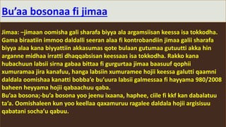 Bu’aa bosonaa fi jimaa
Jimaa: –jimaan oomisha gali sharafa biyya ala argamsiisan keessa isa tokkodha.
Gama biraatiin immoo daldalli seeran alaa fi kontrobandiin jimaa galii sharafa
biyya alaa kana biyyattiin akkasumas qote bulaan gutumaa gutuutti akka hin
arganne midhaa irratti dhaqqabsisan keessaas isa tokkodha. Rakko kana
hubachuun labsii sirna gabaa bittaa fi gurgurtaa jimaa baasuuf qophii
xumuramaa jira kanafuu, hanga labsiin xumuramee hojii keessa galutti qaamni
daldala oomishaa kanatti bobba’e bu’uura labsii galmessaa fi hayyama 980/2008
baheen heyyama hojii qabaachuu qaba.
Bu’aa bosona;-bu’a bosona yoo jeenu ixaana, haphee, ciile fi kkf kan dabalatuu
ta’a. Oomishaleen kun yoo keellaa qaxamuruu ragalee daldala hojii argisisuu
qabatani socha’u qabuu.
 