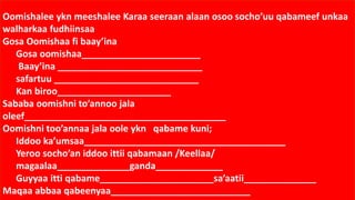Oomishalee ykn meeshalee Karaa seeraan alaan osoo socho’uu qabameef unkaa
walharkaa fudhiinsaa
Gosa Oomishaa fi baay’ina
Gosa oomishaa_______________________
Baay’ina ____________________________
safartuu ____________________________
Kan biroo______________________
Sababa oomishni to’annoo jala
oleef_______________________________________
Oomishni too’annaa jala oole ykn qabame kuni;
Iddoo ka’umsaa_______________________________________
Yeroo socho’an iddoo ittii qabamaan /Keellaa/
magaalaa______________ganda_____________
Guyyaa itti qabame______________________sa’aatii______________
Maqaa abbaa qabeenyaa___________________________
 