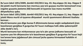 Bu’uura labsii 1051/2009, dambii 433/2011 key. 43. Key.xiqqaa 10, key. Xiqqaa 9
(b) jalatti murtii kenname kan mormuu yoo ta’e guyyaa murtiin kennameef irraa
eegalee guyyota jaatama (60) keessatti ol-iyyanno isaa mana murtiitti
dhiyeefachuu qaba.
Bu’uura labsii 1051/2009, dambii 433/2011 key. 43. Key.xiqqaa 11, key. Xiqqaa 10
jalatti Mana murtii ol-iyyanno dhiyaateef murtii qaammonni dhimmii ilaallatu
kennan: -
Murtii kenname yoo diige bunaa fi dhimmoota kanaa wajjin walqabatanii jiran
baasiiwwan geejjibaa fi gurgurtaa hir’isuun mallaqaa hafe abba qabeenyatiif
akka deebi’u ta’a.
Murtii kenname kan mirkanneesse yoo ta’e ykn yeroo jedhame keessatti ol-
iyyanno yoo hin dhiyeessine ta’e baasiiwwan geejjibaa fi gurgurtaa hir’isuun hojii
too’annoo kana jajjabesuuf ykn cimsuuf jecha qaama hirmaateef kafaltiin ni
taasisamaaf.
Innis;
 
