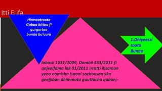 Itti Fufa……..
labasii 1051/2009, Dambii 433/2011 fi
qajeelfama lak 01/2011 irratti ibsaman
yeoo oomisha isaani sochoosan ykn
geejjiban dhimmota guuttachu qaban;-
Hirmaattoota
Gabaa bittaa fi
gurgurtaa
bunaa bu’uura
1.Dhiyeessi
toota
Bunaa
 