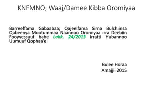 KNFMNO; Waaj/Damee Kibba Oromiyaa
Barreeffama Gabaabaa; Qajeelfama Sirna Bulchiinsa
Qabeenya Mootummaa Naannoo Oromiyaa irra Deebiin
Fooyyessuuf bahe Lakk. 24/2013 irratti Hubannoo
Uumuuf Qophaa’e
Bulee Horaa
Amajjii 2015
 