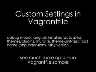 Custom Settings in 
Vagrantfile 
debug mode, lang, ssl, installed(activated) 
themes/plugins, multisite, theme-unit-test, host 
name, php extensions, ruby version, 
see much more options in 
Vagrantfile.sample 
 