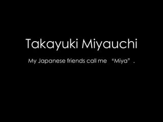 Takayuki Miyauchi 
My Japanese friends call me “Miya”. 
 