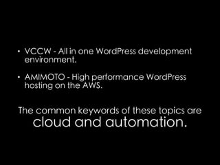 • VCCW - All in one WordPress development 
environment. 
• AMIMOTO - High performance WordPress 
hosting on the AWS. 
The common keywords of these topics are 
cloud and automation. 
 
