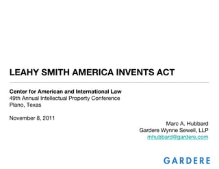 LEAHY SMITH AMERICA INVENTS ACT

Center for American and International Law 
49th Annual Intellectual Property Conference 
Plano, Texas

November 8, 2011
                                                          Marc A. Hubbard
                                                 Gardere Wynne Sewell, LLP
                                                   mhubbard@gardere.com
 