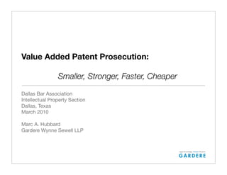 Value Added Patent Prosecution:

	       	       Smaller, Stronger, Faster, Cheaper

Dallas Bar Association
Intellectual Property Section
Dallas, Texas
March 2010

Marc A. Hubbard
Gardere Wynne Sewell LLP
 