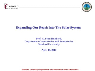   Expanding Our Reach Into The Solar System  Prof. G. Scott Hubbard, Department of Aeronautics and Astronautics Stanford University  April 15, 2010 