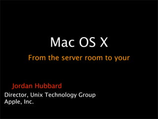 Mac OS X
        From the server room to your


  Jordan Hubbard
Director, Unix Technology Group
Apple, Inc.
 