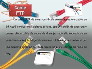 Un cable  FTP de construcción de cuatro pares trenzados de 24 AWG conductores aislados sólidos, con un cordón de apertura y pre-estañado cable de cobre de drenaje, todo ello rodeado de un poliéster-backed blindaje de aluminio. El blindaje es rodeado por una cubierta exterior apretado hecho bajo una cortina de humo de PVC.  