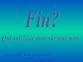 Fin? Qui sait?...je suis sûr que non. Thème musical:  BO de “Blade Runner”  LMG  Décembre 2008 