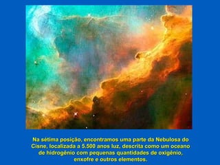 Na sétima posição, encontramos uma parte da Nebulosa do Cisne, localizada a 5.500 anos luz, descrita como um oceano de hidrogênio com pequenas quantidades de oxigênio, enxofre e outros elementos. 