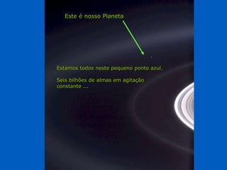 Estamos todos neste pequeno ponto azul. Seis bilhões de almas em agitação constante ... Este é nosso Planeta 
