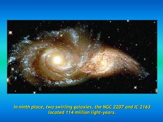 In ninth place, two swirling galaxies, the NGC 2207 and IC 2163
                 located 114 million light-years.
 