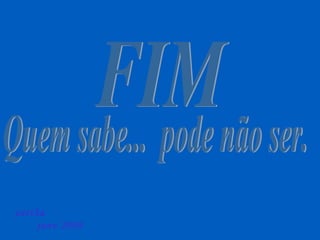 FIM Quem sabe...  pode não ser. zartha  janv 2009 